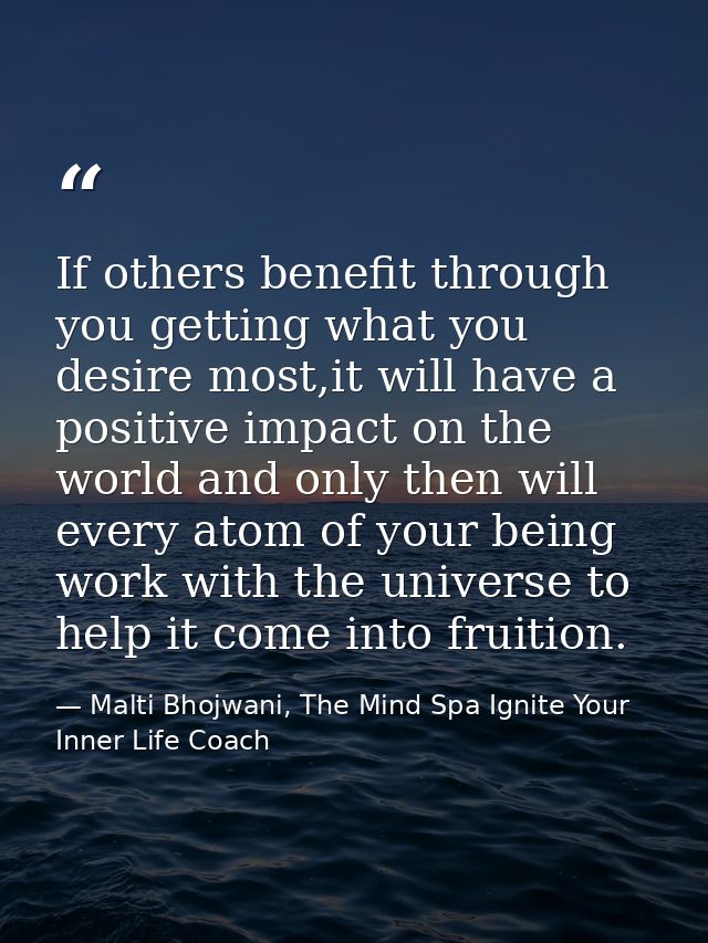 If others benefit through you getting what you desire most,it will have a positive impact on the world and only then wil — Malti Bhojwani, The Mind Spa Ignite Your Inner Life Coach