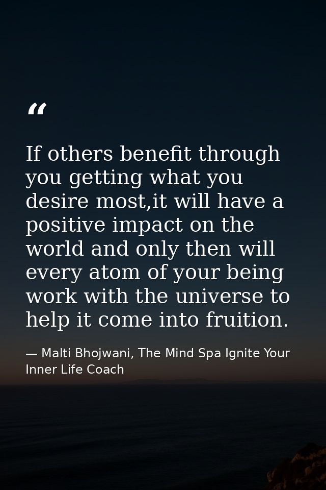 If others benefit through you getting what you desire most,it will have a positive impact on the world and only then wil — Malti Bhojwani, The Mind Spa Ignite Your Inner Life Coach