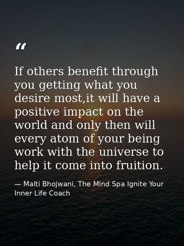 If others benefit through you getting what you desire most,it will have a positive impact on the world and only then wil — Malti Bhojwani, The Mind Spa Ignite Your Inner Life Coach