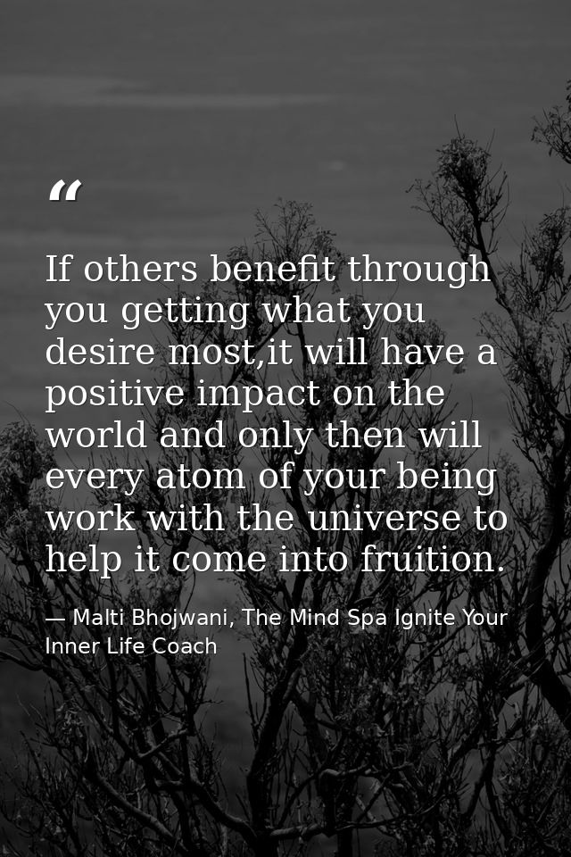 If others benefit through you getting what you desire most,it will have a positive impact on the world and only then wil — Malti Bhojwani, The Mind Spa Ignite Your Inner Life Coach