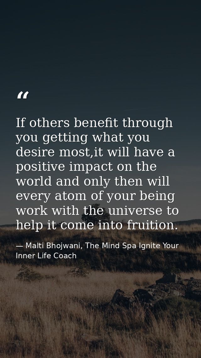 If others benefit through you getting what you desire most,it will have a positive impact on the world and only then wil — Malti Bhojwani, The Mind Spa Ignite Your Inner Life Coach
