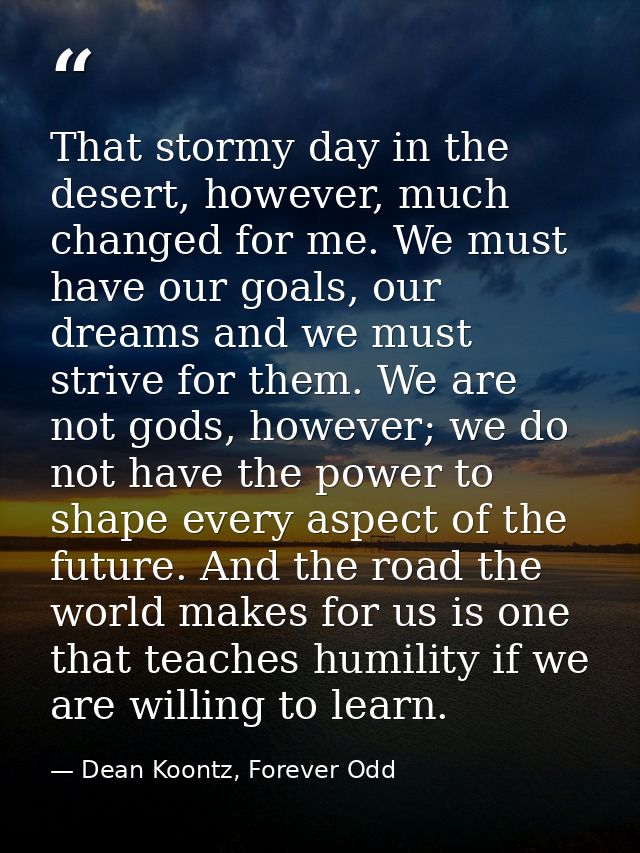 That stormy day in the desert, however, much changed for me. We must have our goals, our dreams and we must strive for t — Dean Koontz, Forever Odd