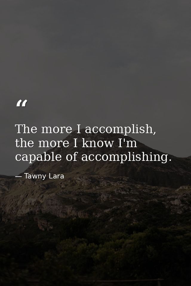 The more I accomplish, the more I know I'm capable of accomplishing. — Tawny Lara
