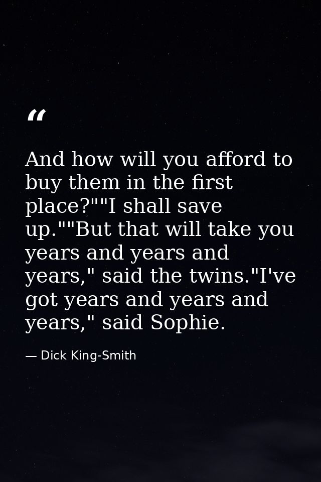 And how will you afford to buy them in the first place?""I shall save up.""But that will take you years and years and ye — Dick King-Smith