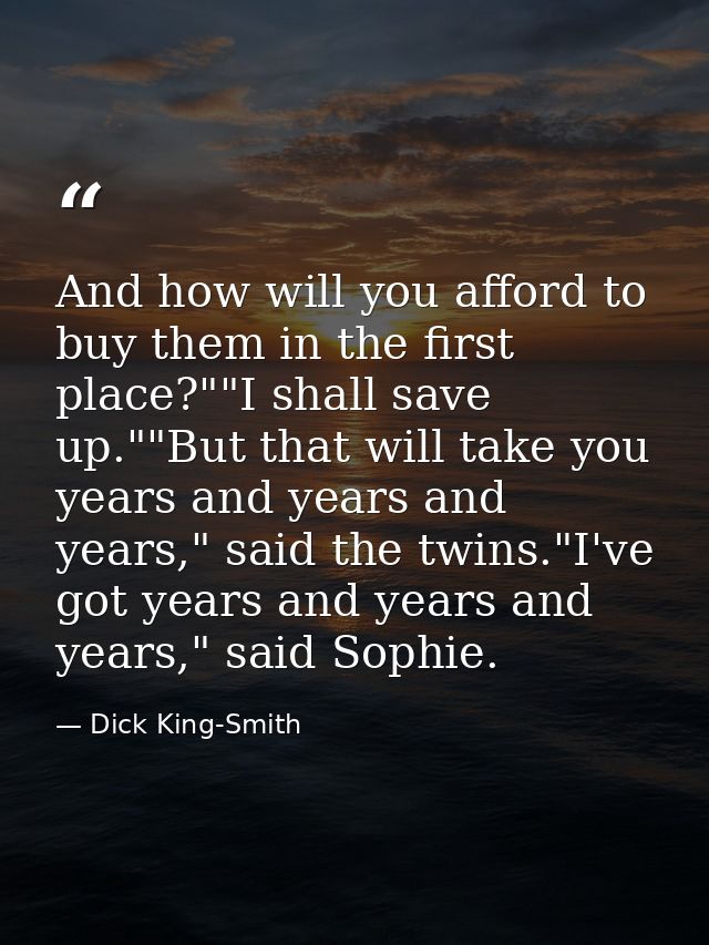 And how will you afford to buy them in the first place?""I shall save up.""But that will take you years and years and ye — Dick King-Smith