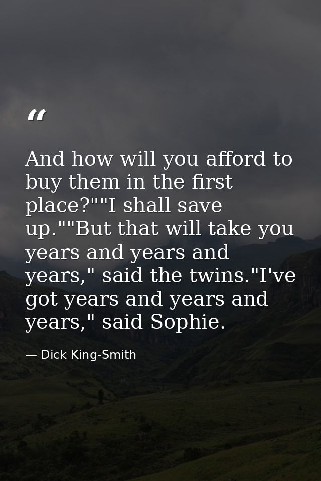 And how will you afford to buy them in the first place?""I shall save up.""But that will take you years and years and ye — Dick King-Smith