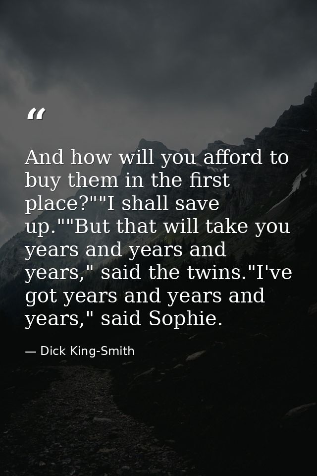 And how will you afford to buy them in the first place?""I shall save up.""But that will take you years and years and ye — Dick King-Smith