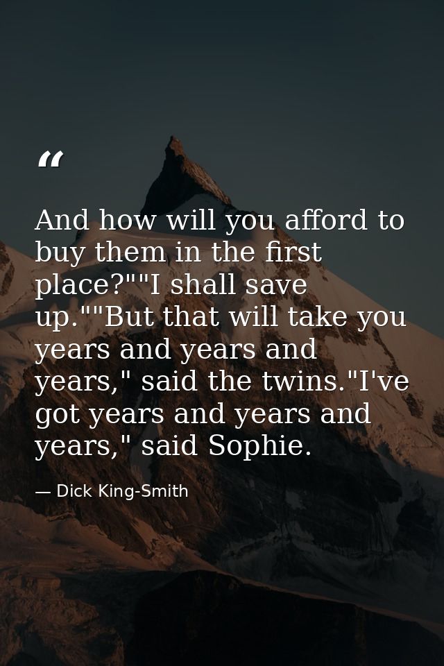 And how will you afford to buy them in the first place?""I shall save up.""But that will take you years and years and ye — Dick King-Smith