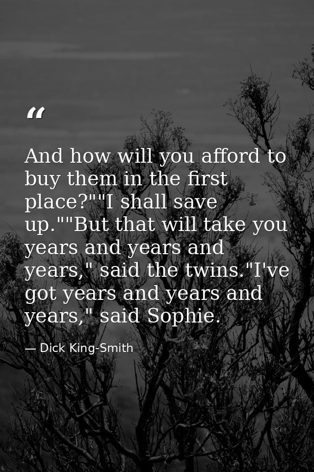 And how will you afford to buy them in the first place?""I shall save up.""But that will take you years and years and ye — Dick King-Smith