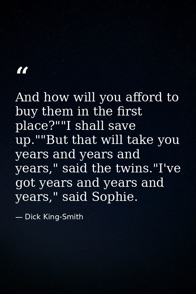 And how will you afford to buy them in the first place?""I shall save up.""But that will take you years and years and ye — Dick King-Smith