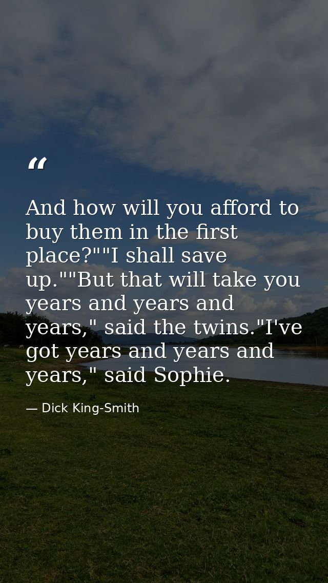 And how will you afford to buy them in the first place?""I shall save up.""But that will take you years and years and ye — Dick King-Smith