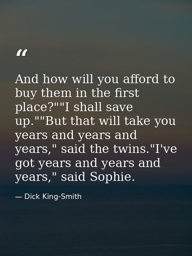 And how will you afford to buy them in the first place?""I shall save up.""But that will take you years and years and ye — Dick King-Smith