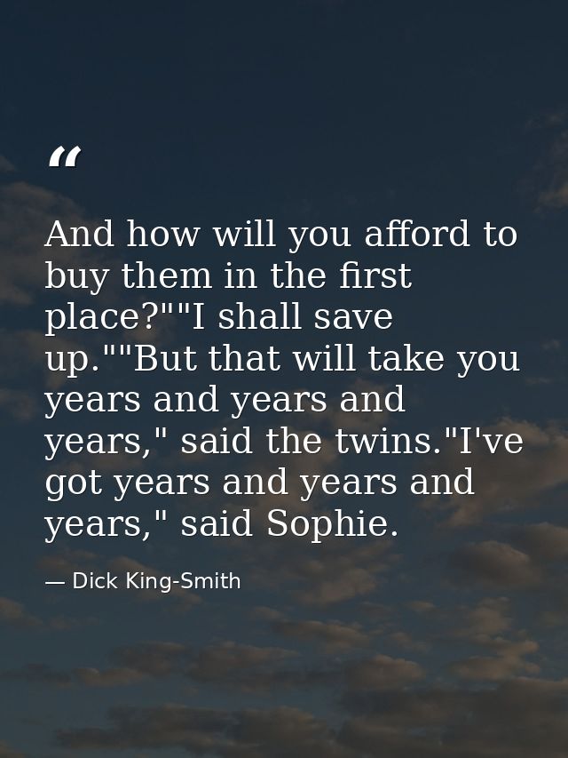 And how will you afford to buy them in the first place?""I shall save up.""But that will take you years and years and ye — Dick King-Smith