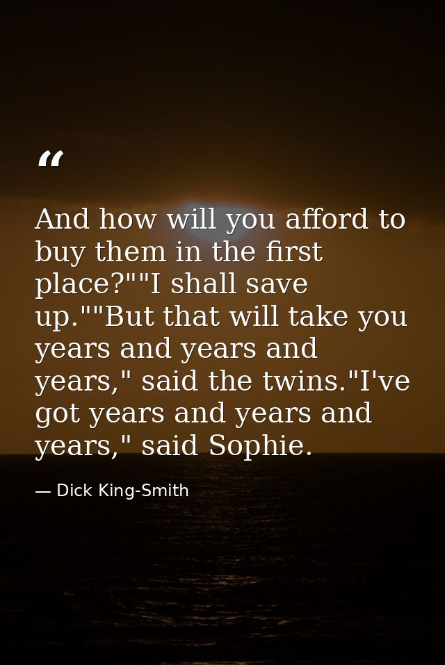 And how will you afford to buy them in the first place?""I shall save up.""But that will take you years and years and ye — Dick King-Smith