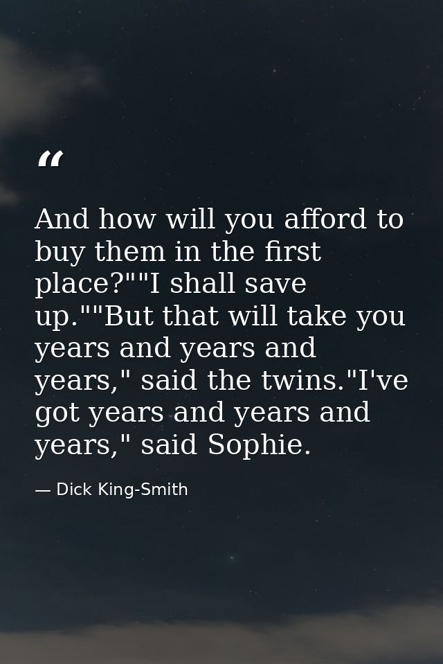 And how will you afford to buy them in the first place?""I shall save up.""But that will take you years and years and ye — Dick King-Smith
