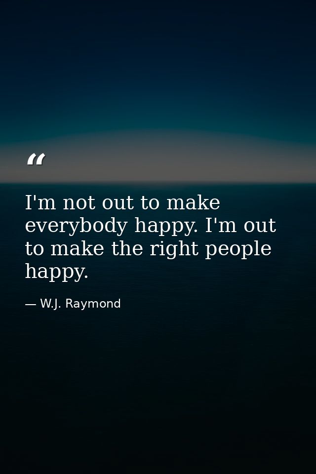 I'm not out to make everybody happy. I'm out to make the right people happy. — W.J. Raymond