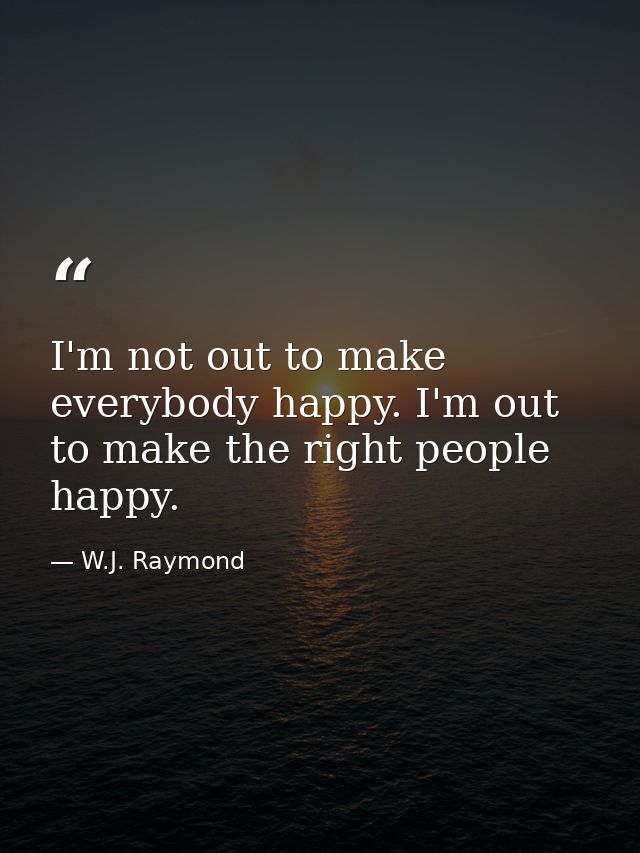 I'm not out to make everybody happy. I'm out to make the right people happy. — W.J. Raymond