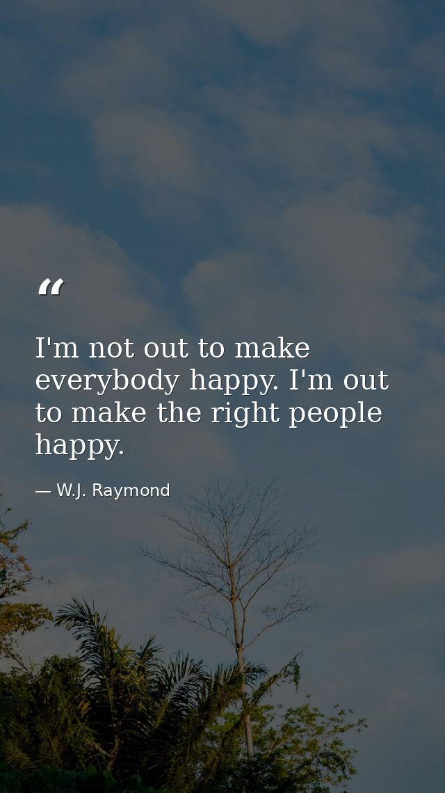 I'm not out to make everybody happy. I'm out to make the right people happy. — W.J. Raymond