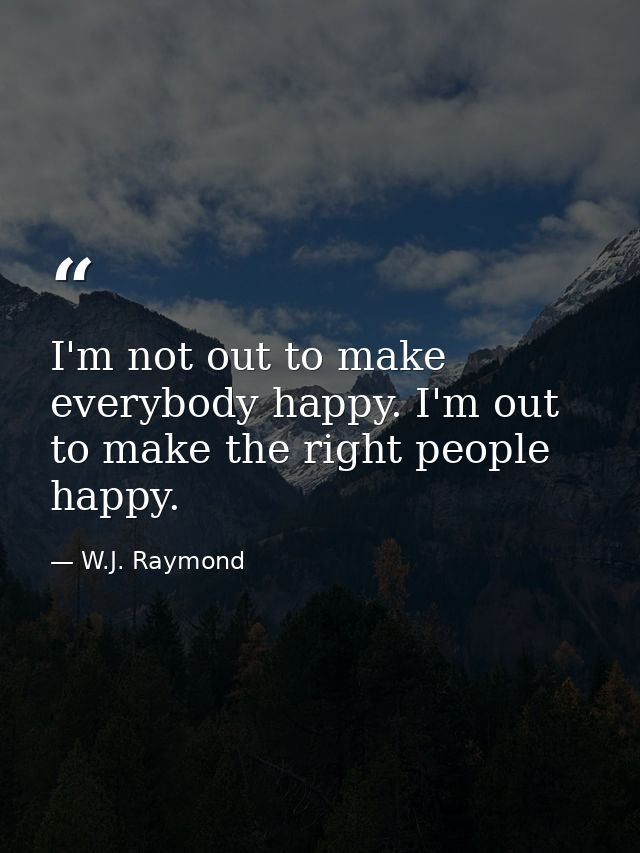 I'm not out to make everybody happy. I'm out to make the right people happy. — W.J. Raymond