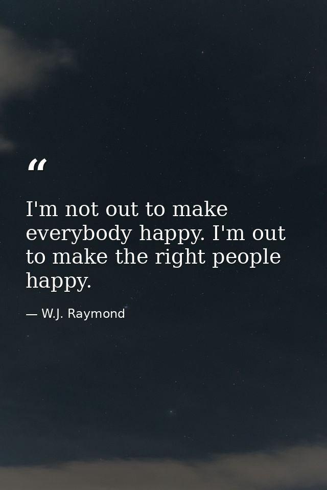 I'm not out to make everybody happy. I'm out to make the right people happy. — W.J. Raymond