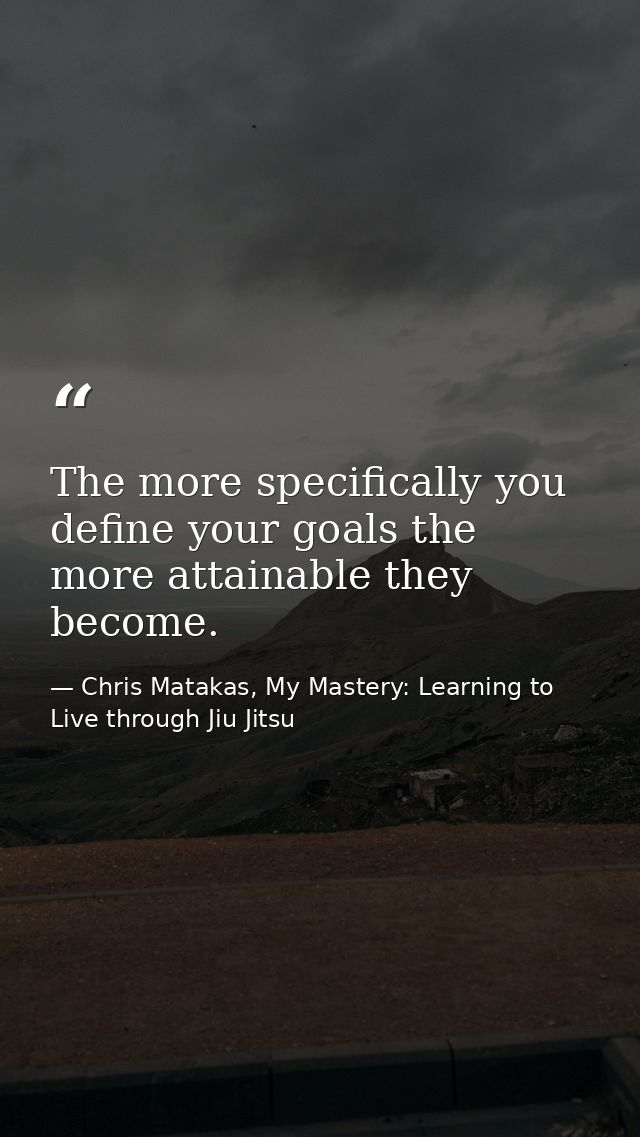 The more specifically you define your goals the more attainable they become. — Chris Matakas, My Mastery: Learning to Live through Jiu Jitsu