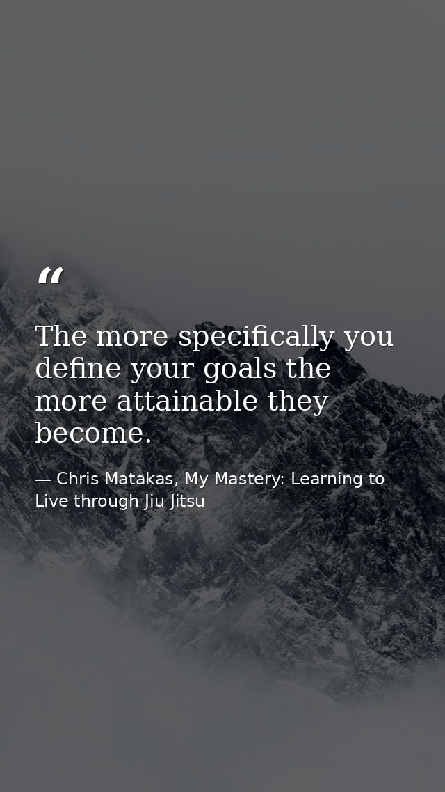 The more specifically you define your goals the more attainable they become. — Chris Matakas, My Mastery: Learning to Live through Jiu Jitsu