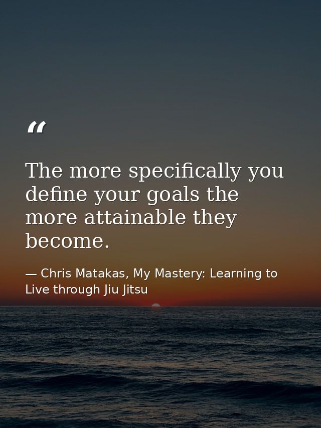 The more specifically you define your goals the more attainable they become. — Chris Matakas, My Mastery: Learning to Live through Jiu Jitsu