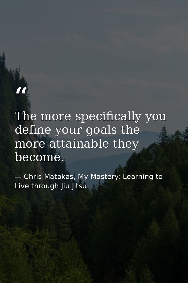 The more specifically you define your goals the more attainable they become. — Chris Matakas, My Mastery: Learning to Live through Jiu Jitsu