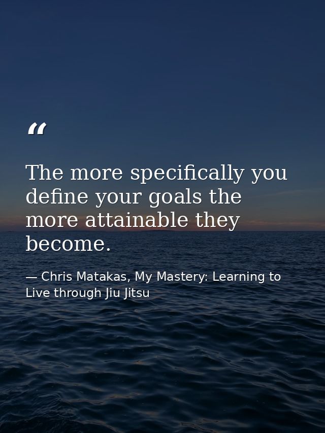 The more specifically you define your goals the more attainable they become. — Chris Matakas, My Mastery: Learning to Live through Jiu Jitsu