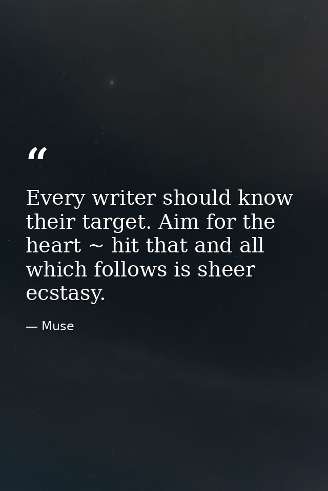 Every writer should know their target. Aim for the heart ~ hit that and all which follows is sheer ecstasy. — Muse