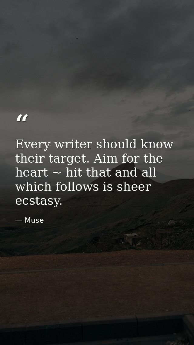 Every writer should know their target. Aim for the heart ~ hit that and all which follows is sheer ecstasy. — Muse