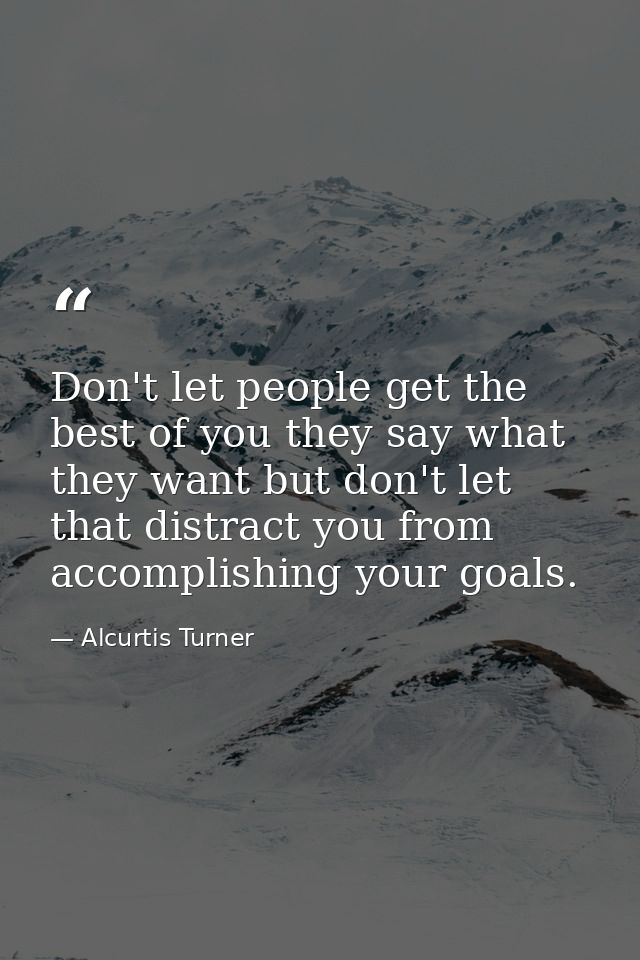 Don't let people get the best of you they say what they want but don't let that distract you from accomplishing your goa — Alcurtis Turner