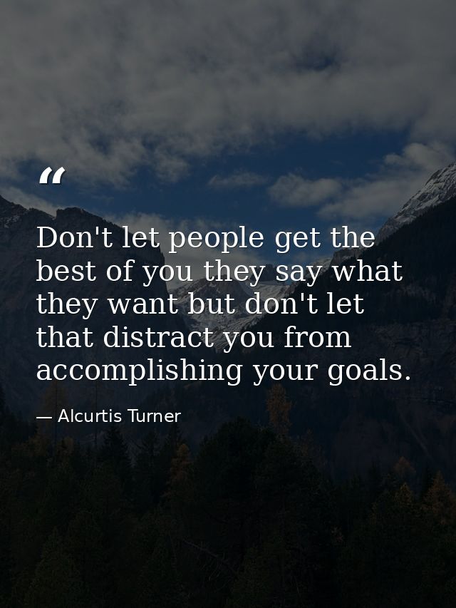 Don't let people get the best of you they say what they want but don't let that distract you from accomplishing your goa — Alcurtis Turner