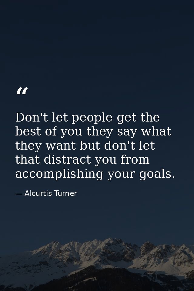 Don't let people get the best of you they say what they want but don't let that distract you from accomplishing your goa — Alcurtis Turner