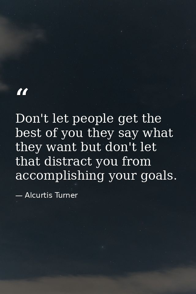 Don't let people get the best of you they say what they want but don't let that distract you from accomplishing your goa — Alcurtis Turner