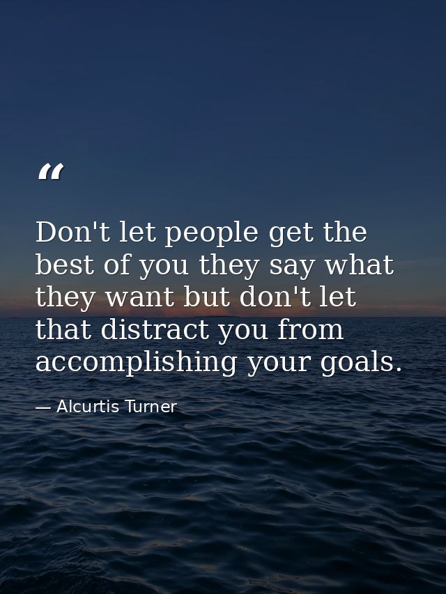 Don't let people get the best of you they say what they want but don't let that distract you from accomplishing your goa — Alcurtis Turner