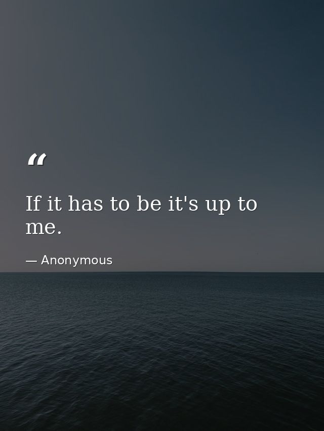 If it has to be it's up to me. — Anonymous