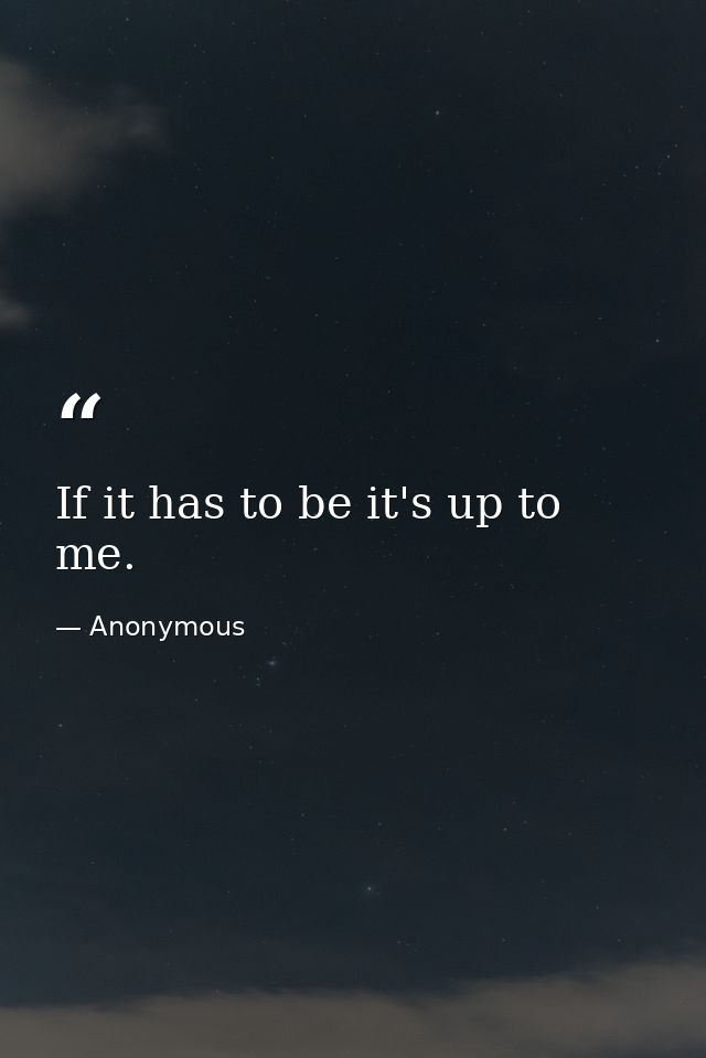 If it has to be it's up to me. — Anonymous