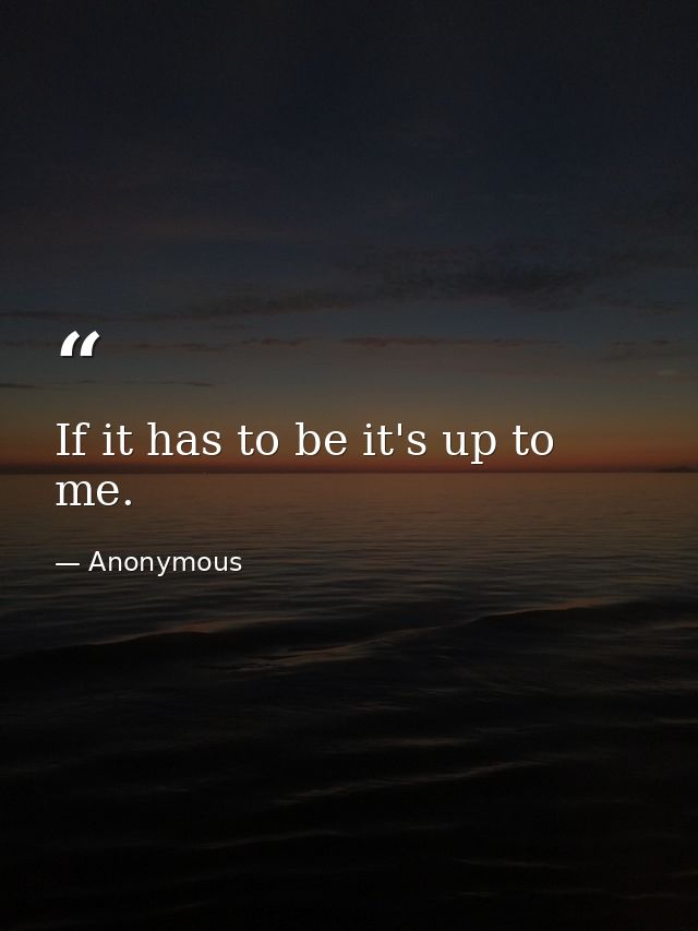 If it has to be it's up to me. — Anonymous