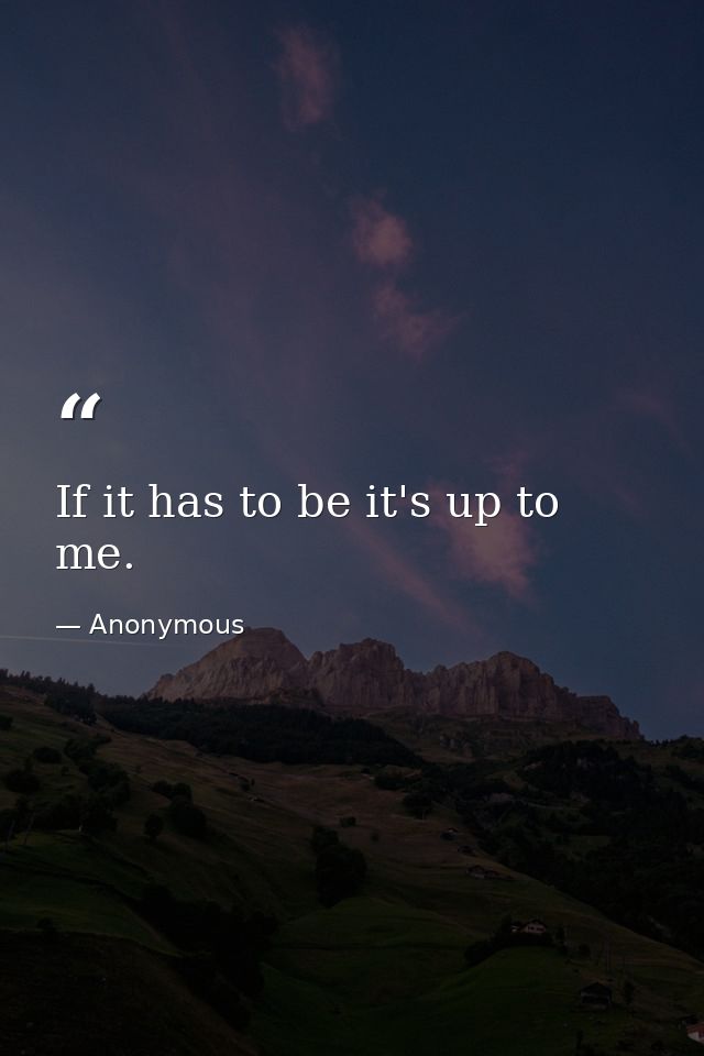 If it has to be it's up to me. — Anonymous