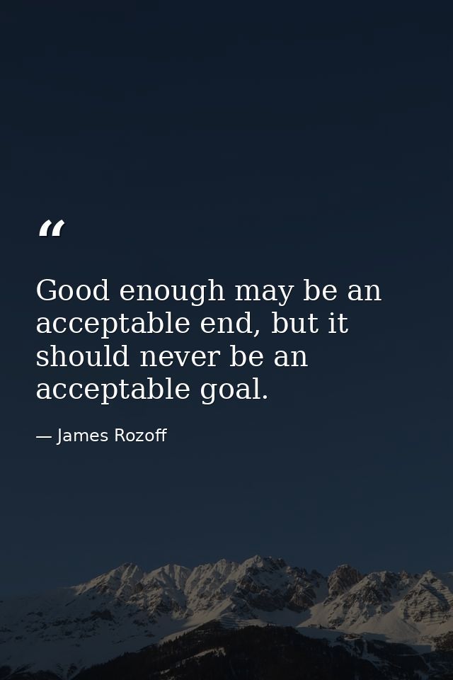 Good enough may be an acceptable end, but it should never be an acceptable goal. — James Rozoff