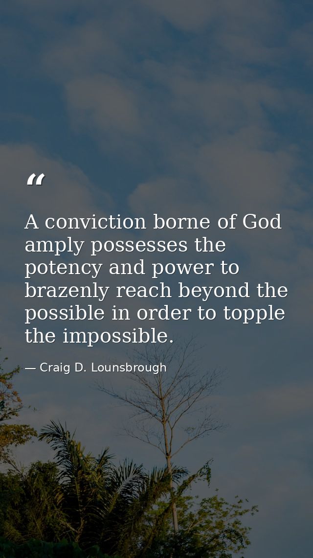 A conviction borne of God amply possesses the potency and power to brazenly reach beyond the possible in order to topple — Craig D. Lounsbrough