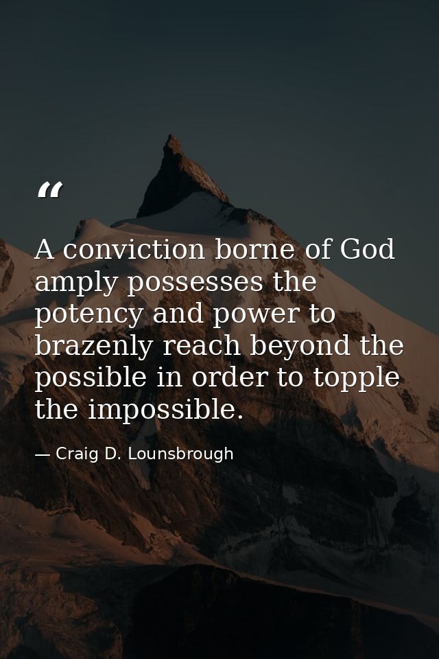 A conviction borne of God amply possesses the potency and power to brazenly reach beyond the possible in order to topple — Craig D. Lounsbrough