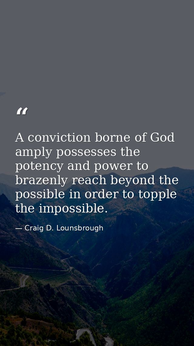 A conviction borne of God amply possesses the potency and power to brazenly reach beyond the possible in order to topple — Craig D. Lounsbrough