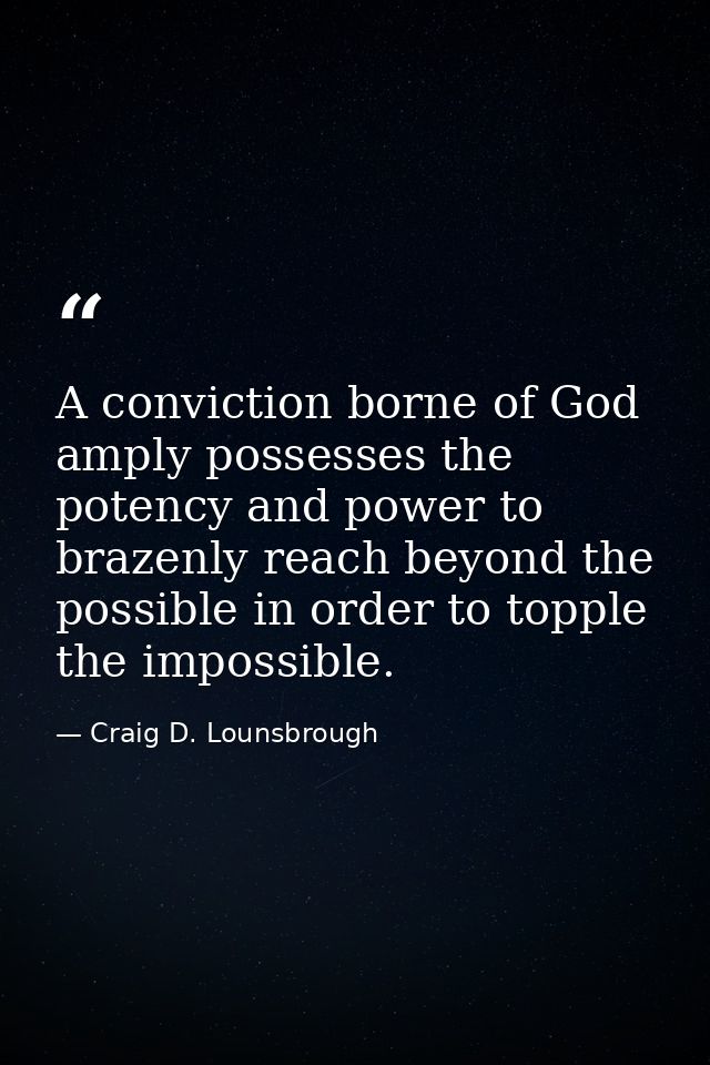 A conviction borne of God amply possesses the potency and power to brazenly reach beyond the possible in order to topple — Craig D. Lounsbrough