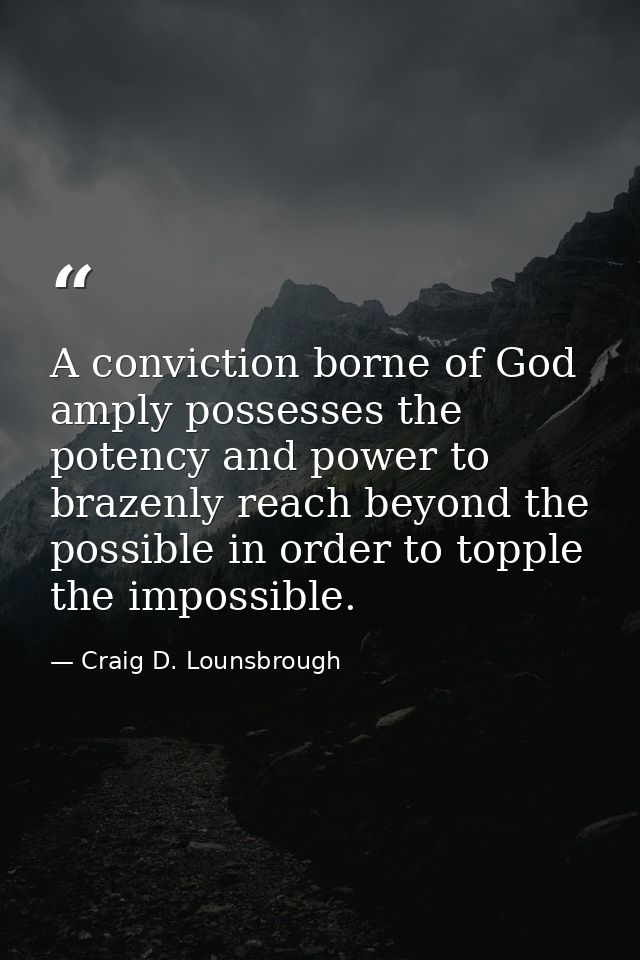 A conviction borne of God amply possesses the potency and power to brazenly reach beyond the possible in order to topple — Craig D. Lounsbrough