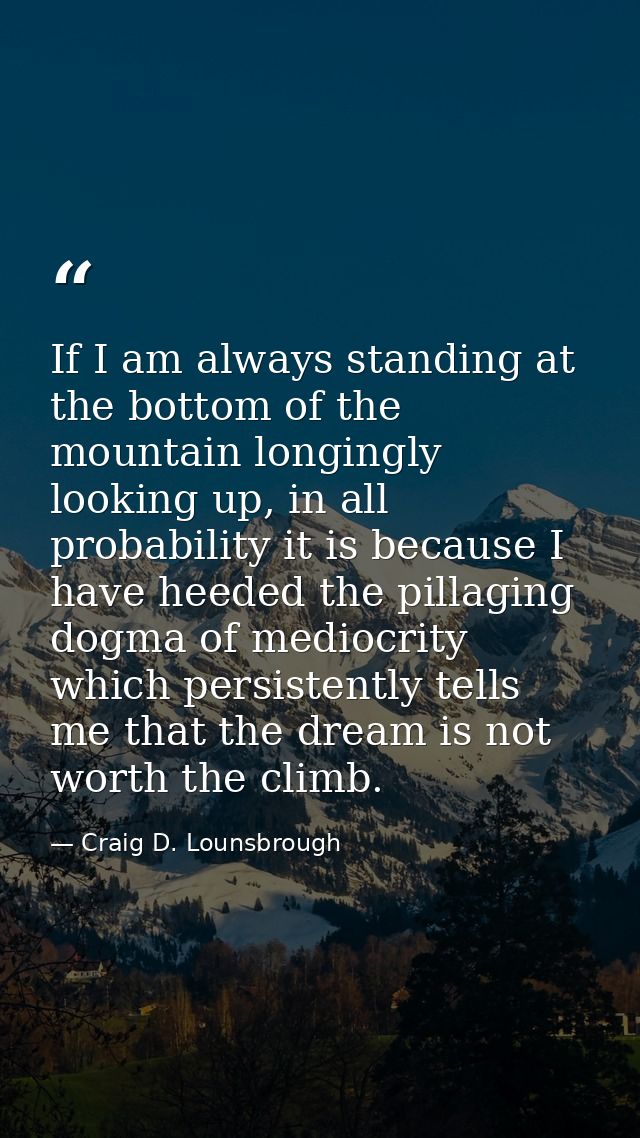 If I am always standing at the bottom of the mountain longingly looking up, in all probability it is because I have heed — Craig D. Lounsbrough