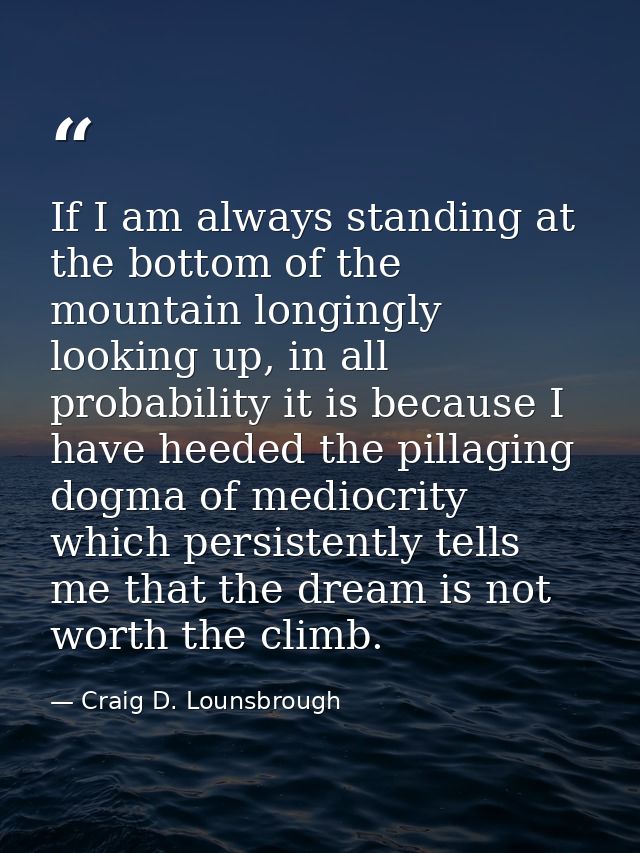 If I am always standing at the bottom of the mountain longingly looking up, in all probability it is because I have heed — Craig D. Lounsbrough