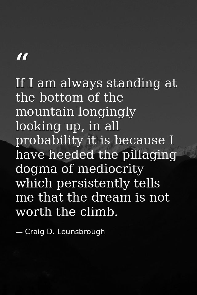 If I am always standing at the bottom of the mountain longingly looking up, in all probability it is because I have heed — Craig D. Lounsbrough