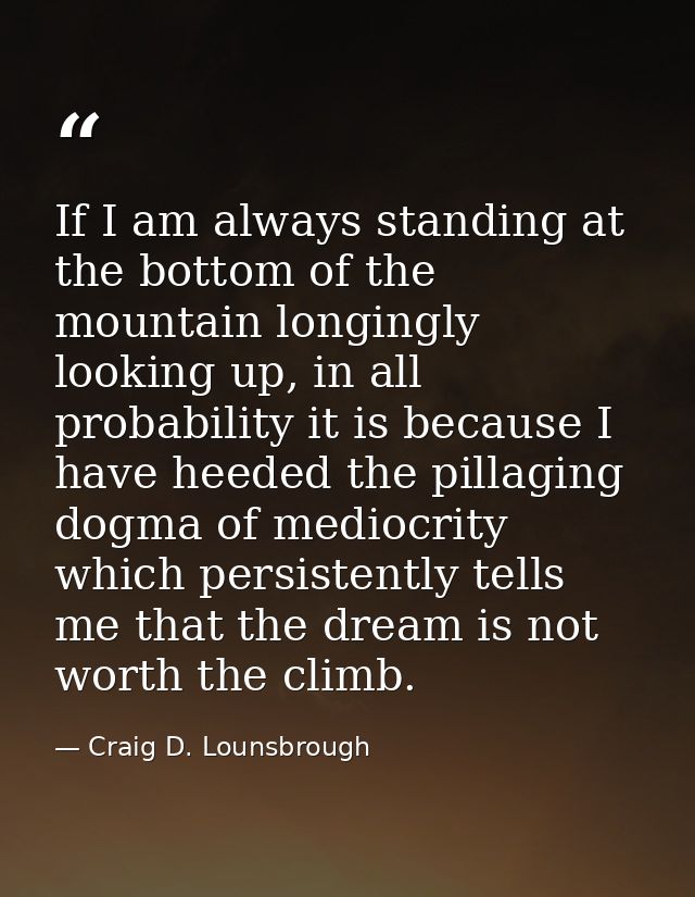 If I am always standing at the bottom of the mountain longingly looking up, in all probability it is because I have heed — Craig D. Lounsbrough